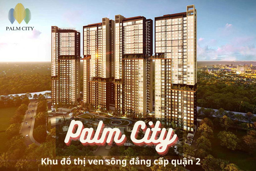 Palm City quận 2 - Khu đô thị đẳng cấp ven sông đáng sống